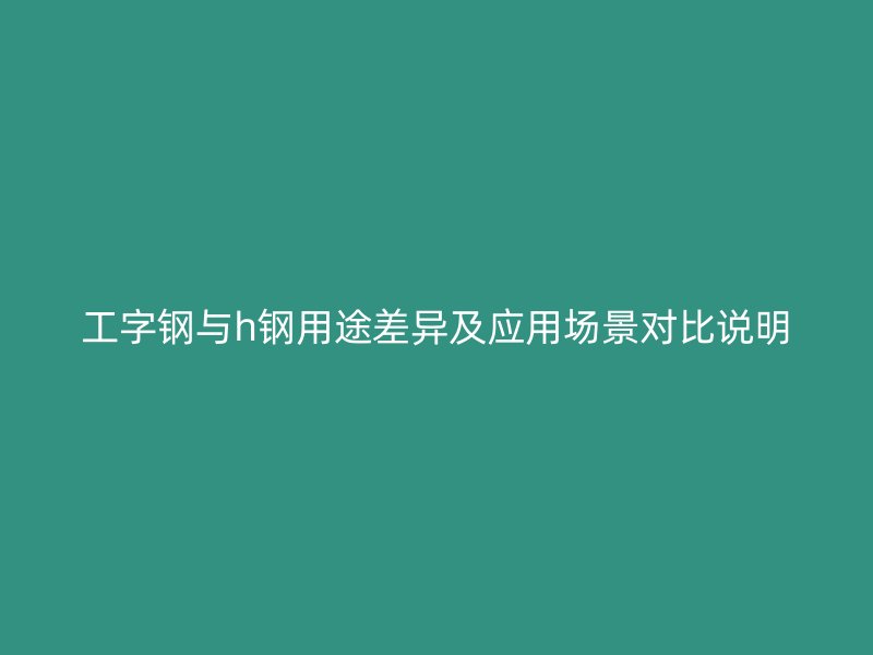 工字钢与h钢用途差异及应用场景对比说明