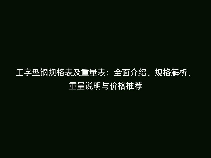 工字型钢规格表及重量表：全面介绍、规格解析、重量说明与价格推荐