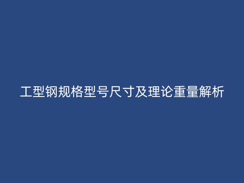 工型钢规格型号尺寸及理论重量解析