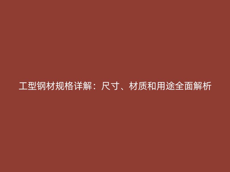 工型钢材规格详解：尺寸、材质和用途全面解析
