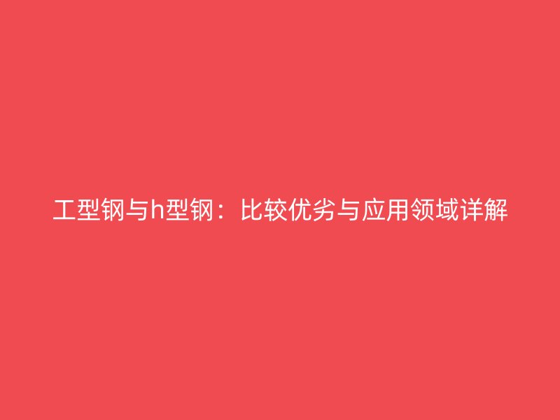 工型钢与h型钢：比较优劣与应用领域详解