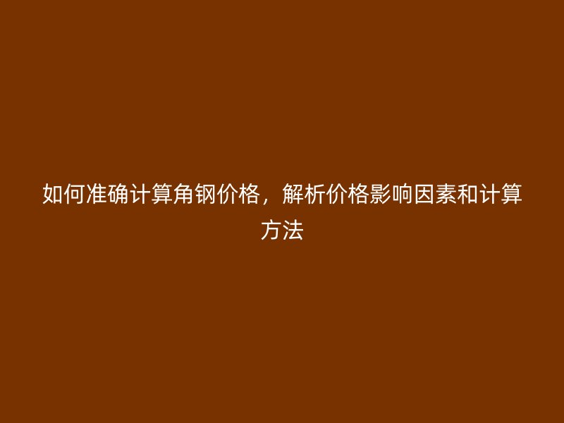 如何准确计算角钢价格，解析价格影响因素和计算方法