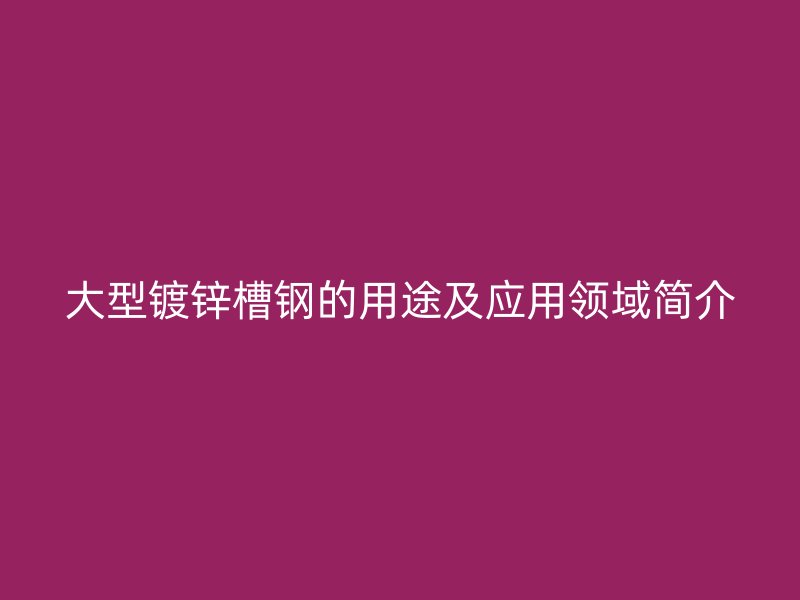 大型镀锌槽钢的用途及应用领域简介