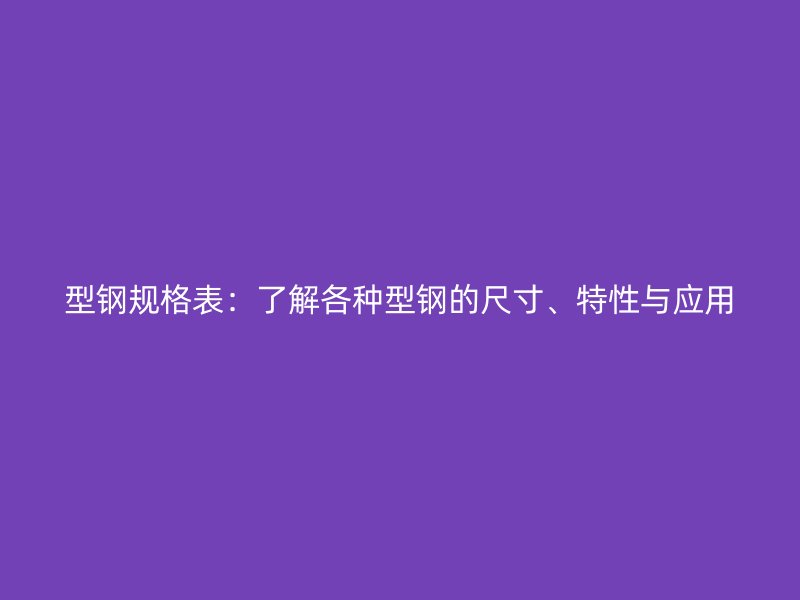 型钢规格表：了解各种型钢的尺寸、特性与应用