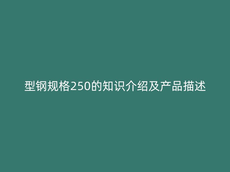 型钢规格250的知识介绍及产品描述