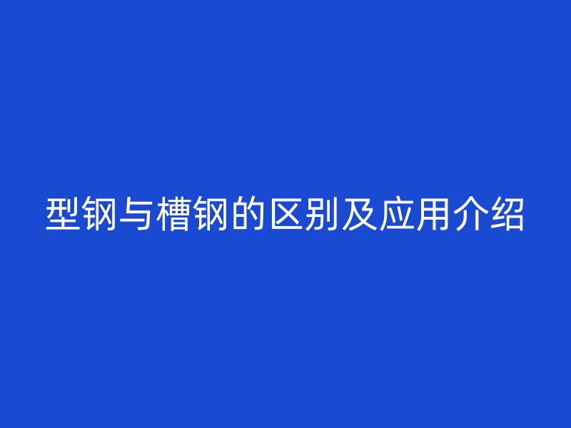 型钢与槽钢的区别及应用介绍
