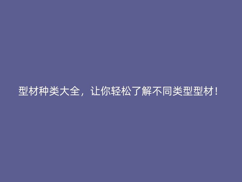 型材种类大全，让你轻松了解不同类型型材！