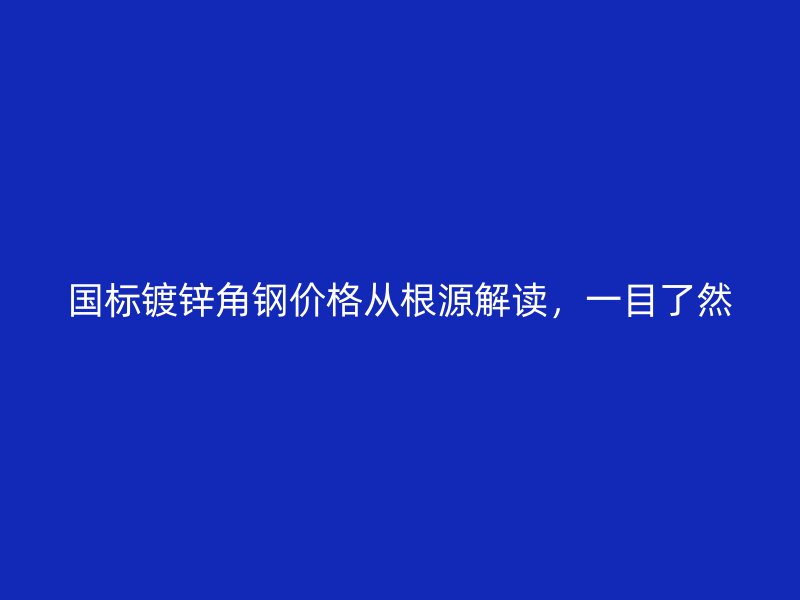 国标镀锌角钢价格从根源解读，一目了然