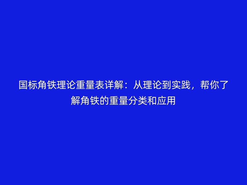 国标角铁理论重量表详解：从理论到实践，帮你了解角铁的重量分类和应用