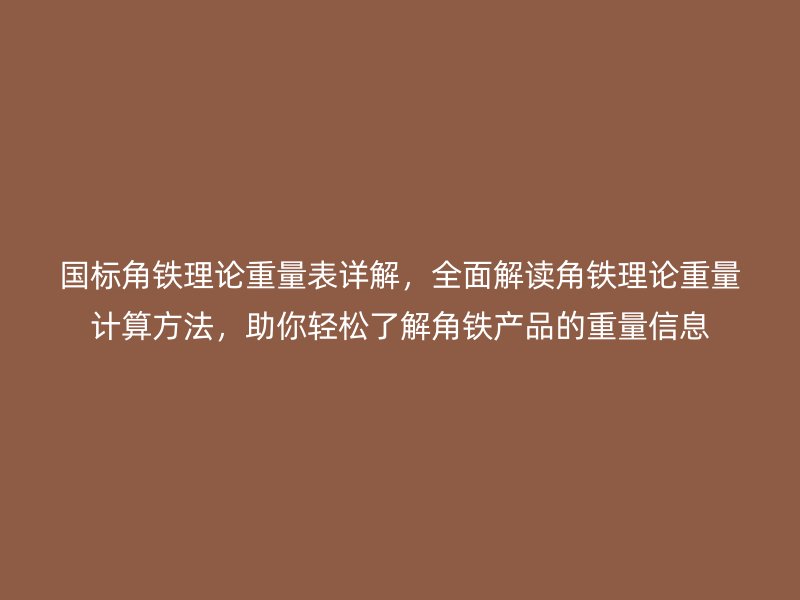 国标角铁理论重量表详解，全面解读角铁理论重量计算方法，助你轻松了解角铁产品的重量信息
