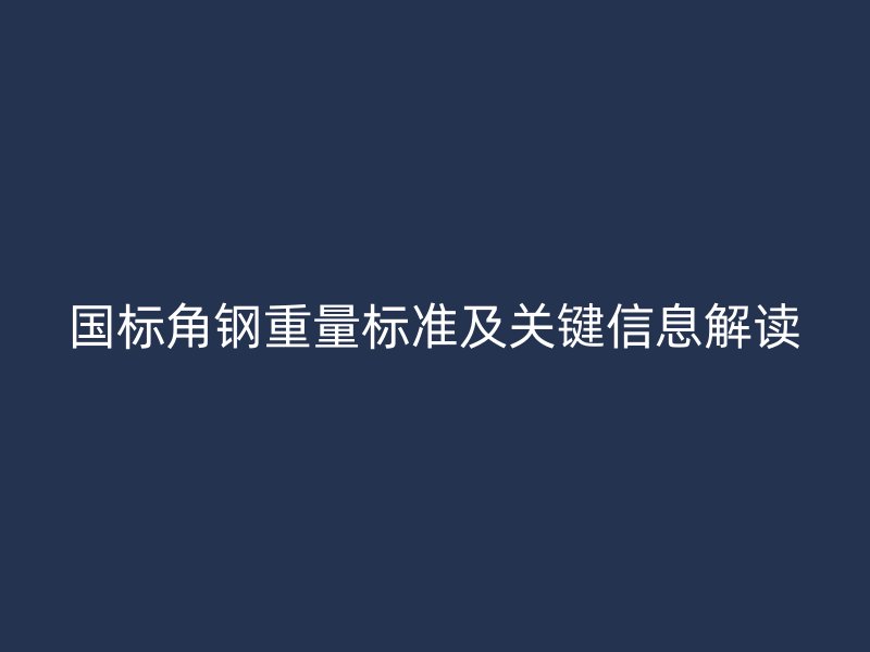 国标角钢重量标准及关键信息解读