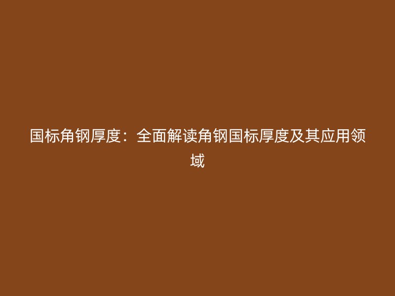 国标角钢厚度：全面解读角钢国标厚度及其应用领域