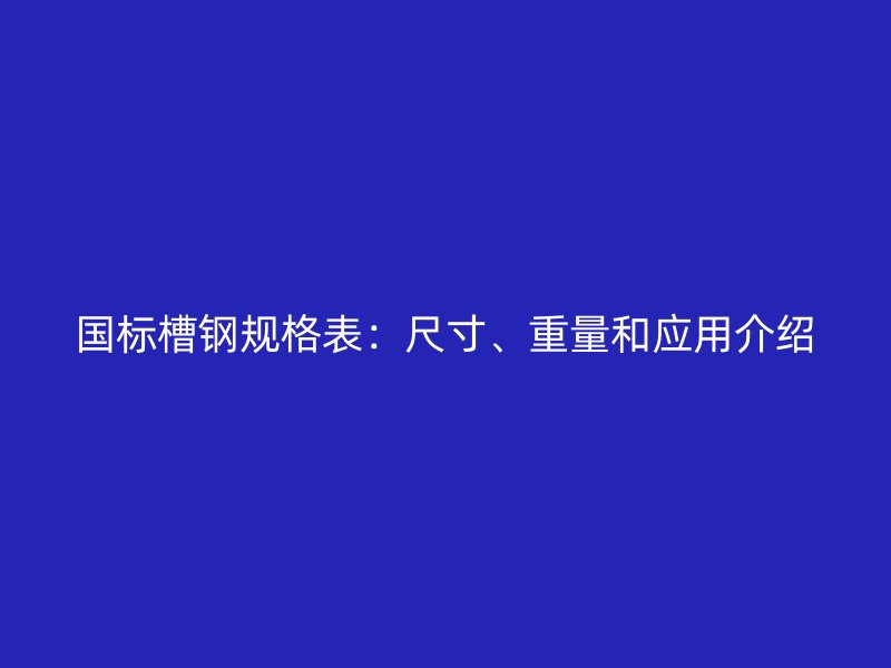 国标槽钢规格表：尺寸、重量和应用介绍