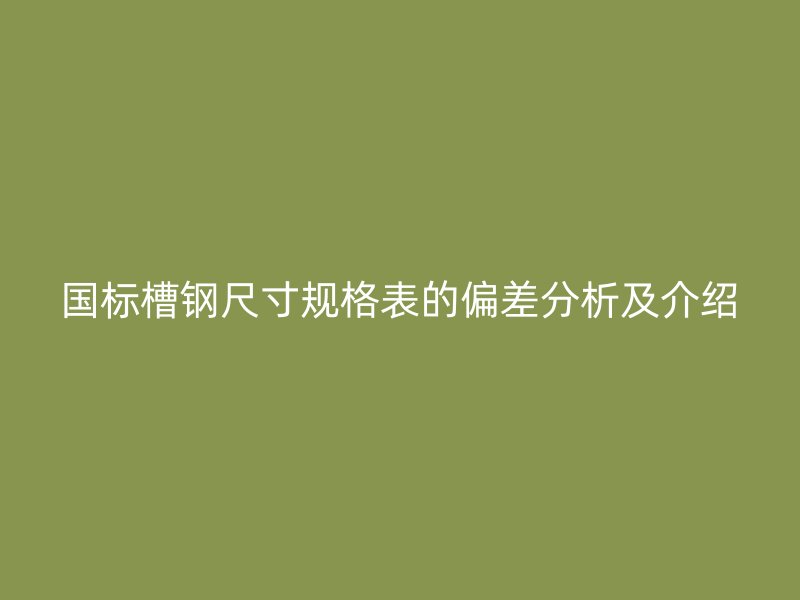 国标槽钢尺寸规格表的偏差分析及介绍