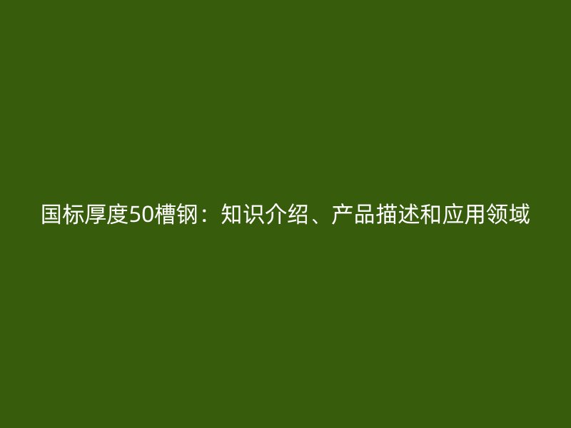国标厚度50槽钢：知识介绍、产品描述和应用领域