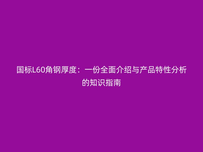 国标L60角钢厚度：一份全面介绍与产品特性分析的知识指南