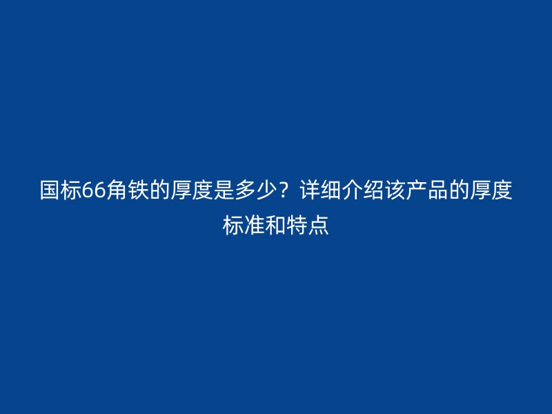 国标66角铁的厚度是多少？详细介绍该产品的厚度标准和特点