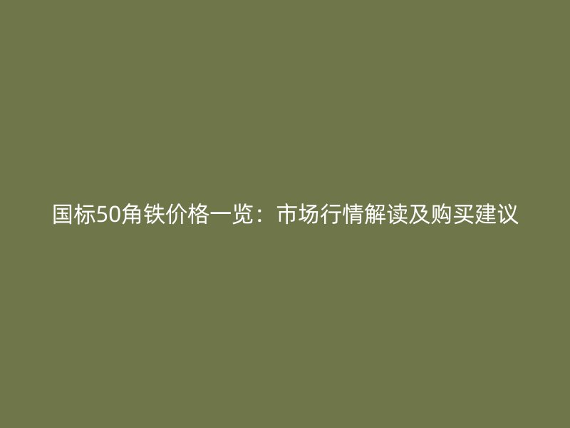 国标50角铁价格一览：市场行情解读及购买建议