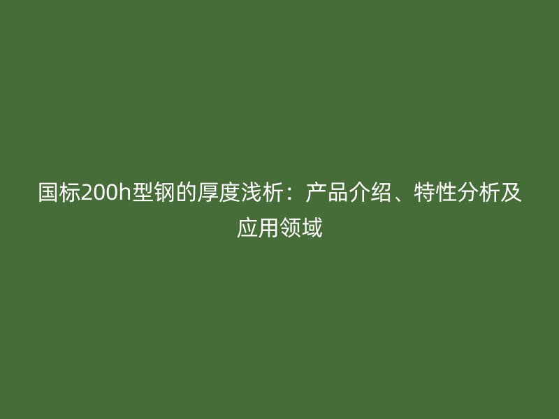 国标200h型钢的厚度浅析：产品介绍、特性分析及应用领域