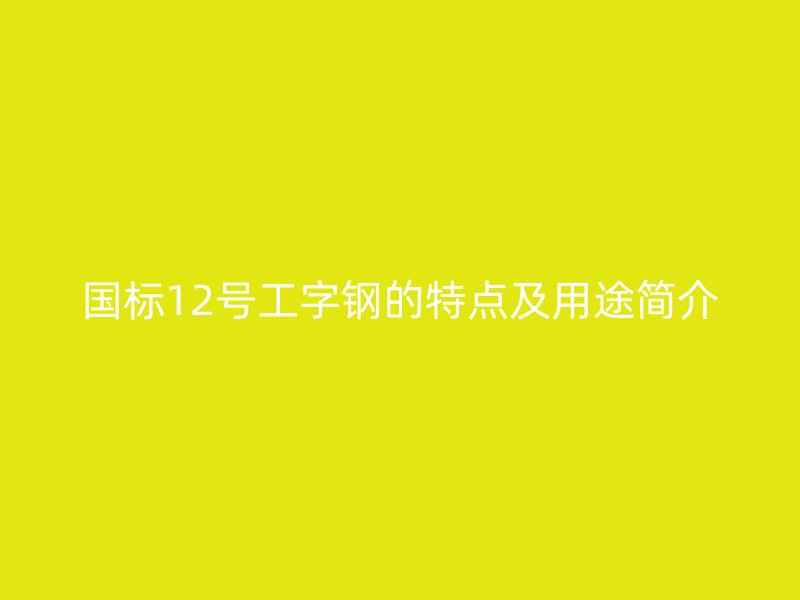 国标12号工字钢的特点及用途简介