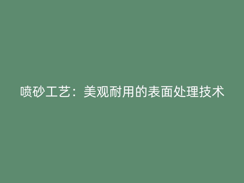 喷砂工艺：美观耐用的表面处理技术