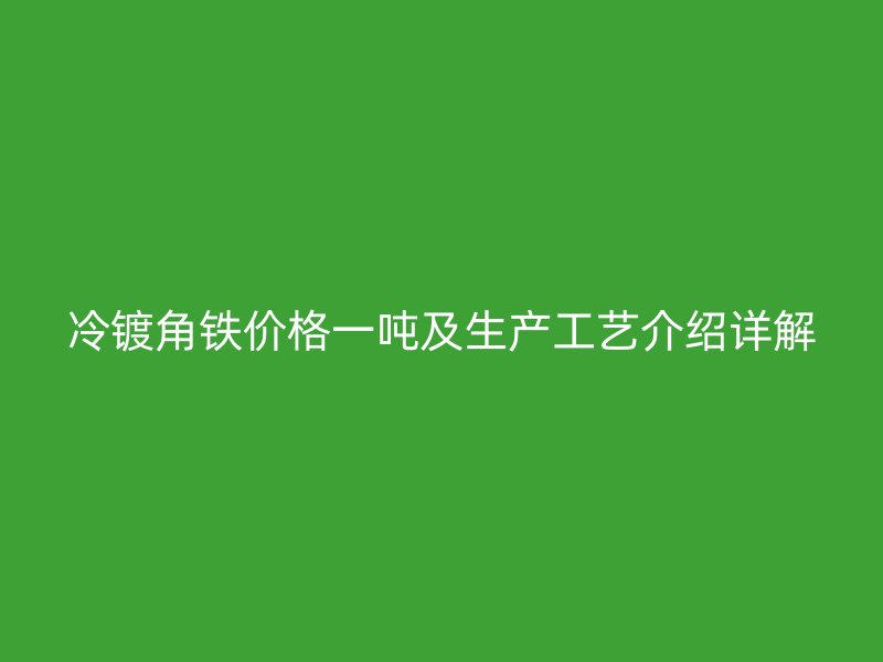 冷镀角铁价格一吨及生产工艺介绍详解