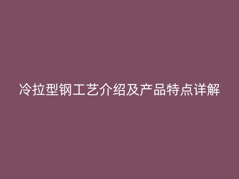 冷拉型钢工艺介绍及产品特点详解