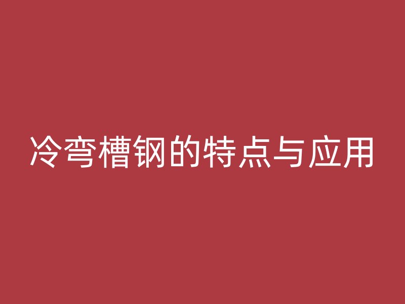 冷弯槽钢的特点与应用