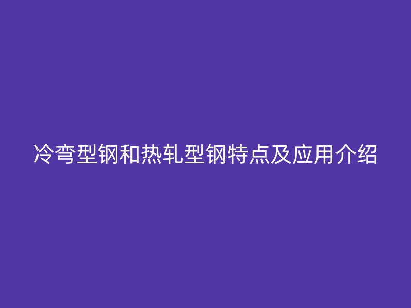 冷弯型钢和热轧型钢特点及应用介绍