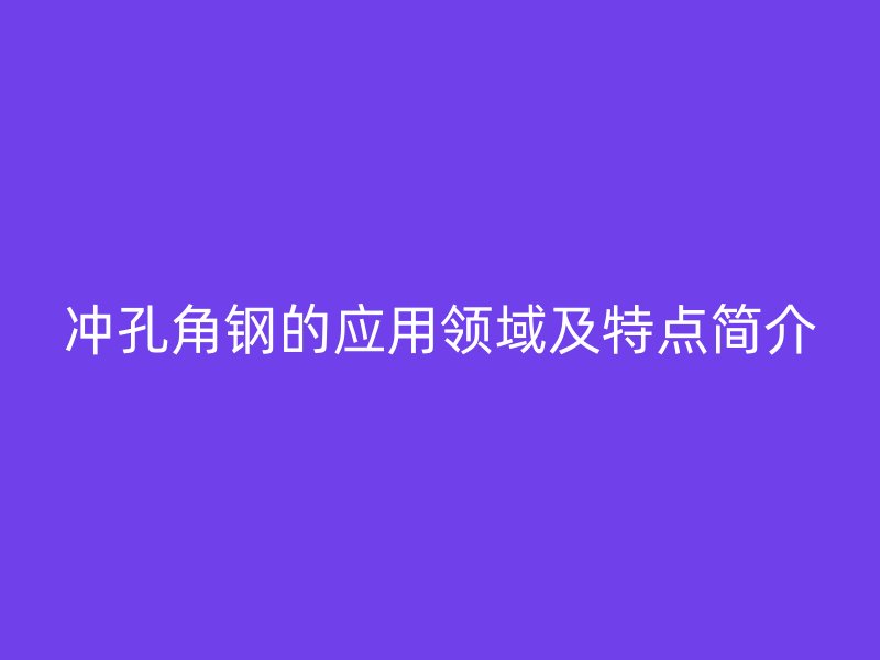 冲孔角钢的应用领域及特点简介