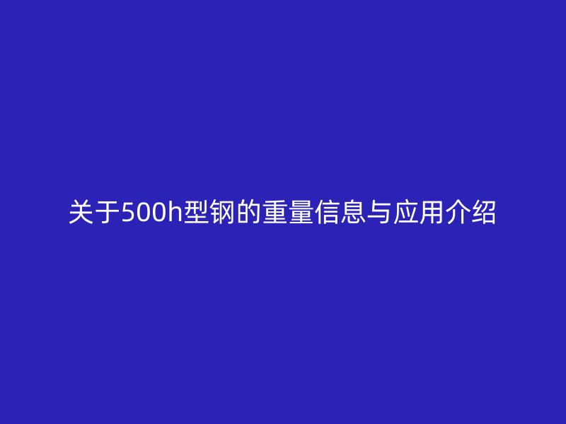 关于500h型钢的重量信息与应用介绍