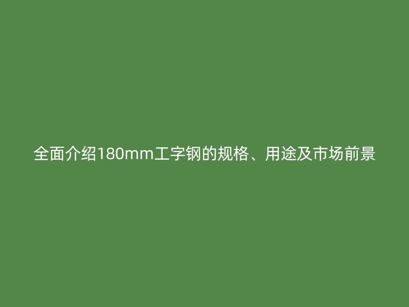 全面介绍180mm工字钢的规格、用途及市场前景