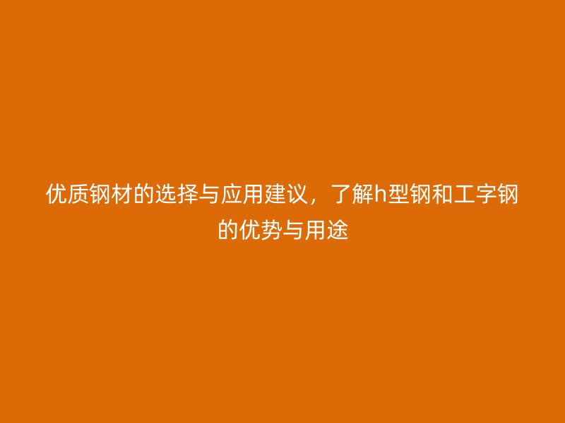 优质钢材的选择与应用建议，了解h型钢和工字钢的优势与用途