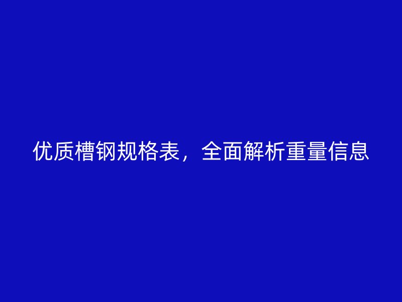 优质槽钢规格表，全面解析重量信息