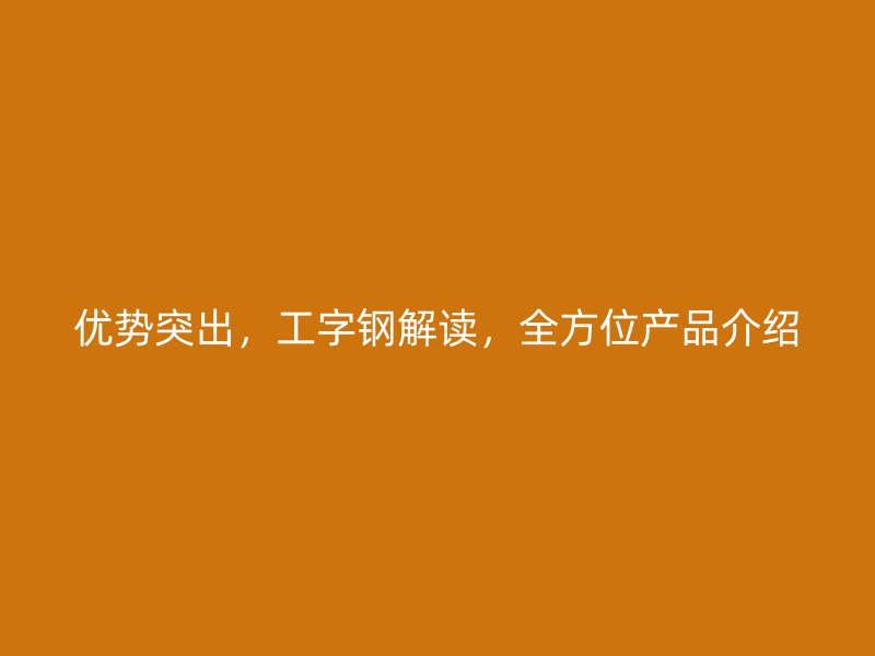优势突出，工字钢解读，全方位产品介绍