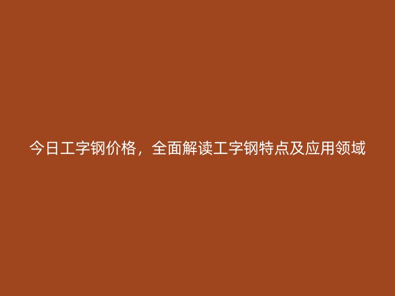 今日工字钢价格，全面解读工字钢特点及应用领域