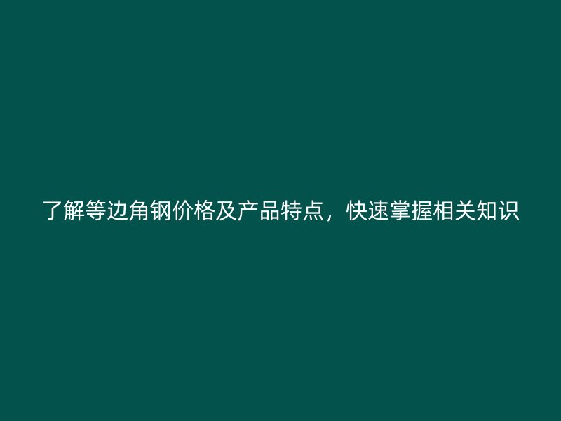 了解等边角钢价格及产品特点，快速掌握相关知识