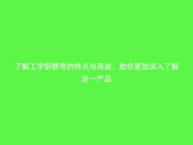 了解工字钢煨弯的特点与用途，助你更加深入了解这一产品