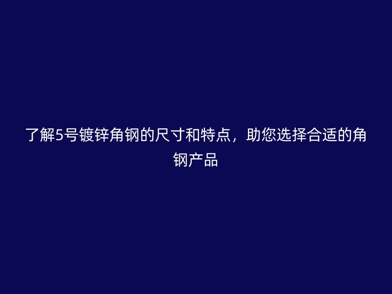 了解5号镀锌角钢的尺寸和特点，助您选择合适的角钢产品