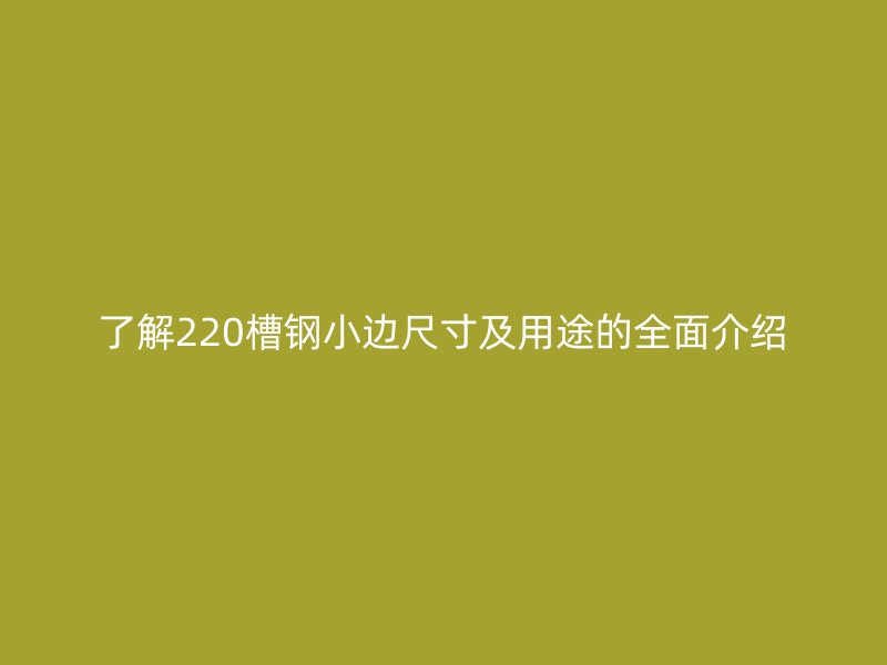 了解220槽钢小边尺寸及用途的全面介绍