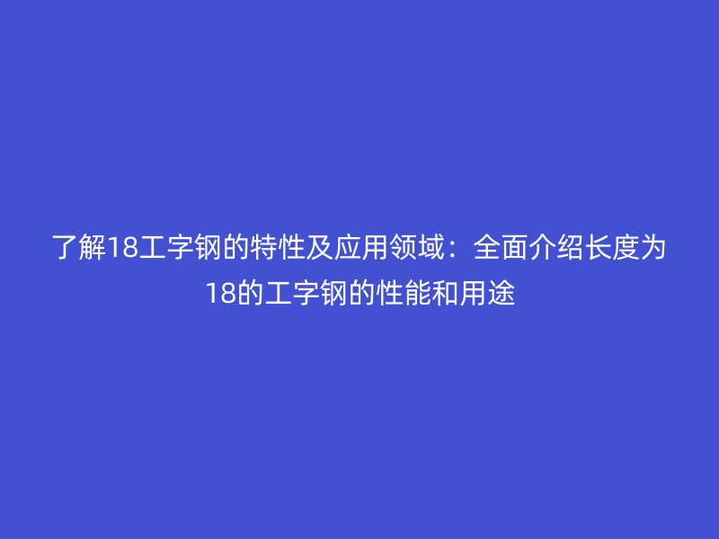 了解18工字钢的特性及应用领域：全面介绍长度为18的工字钢的性能和用途