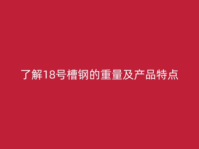 了解18号槽钢的重量及产品特点