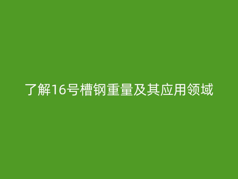 了解16号槽钢重量及其应用领域