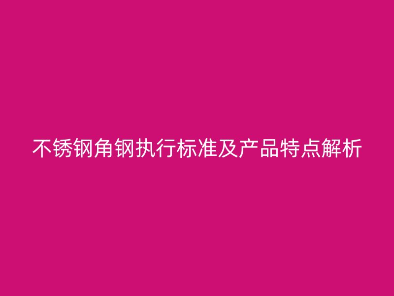 不锈钢角钢执行标准及产品特点解析