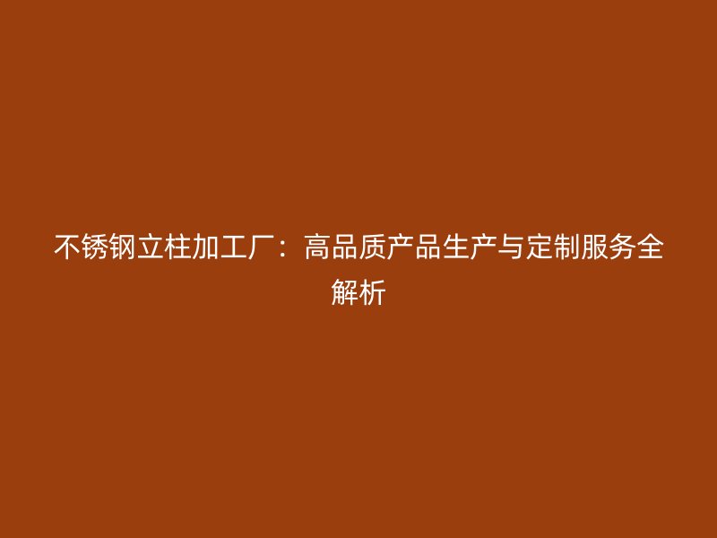 不锈钢立柱加工厂：高品质产品生产与定制服务全解析