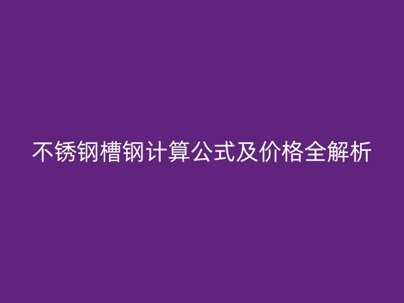 不锈钢槽钢计算公式及价格全解析