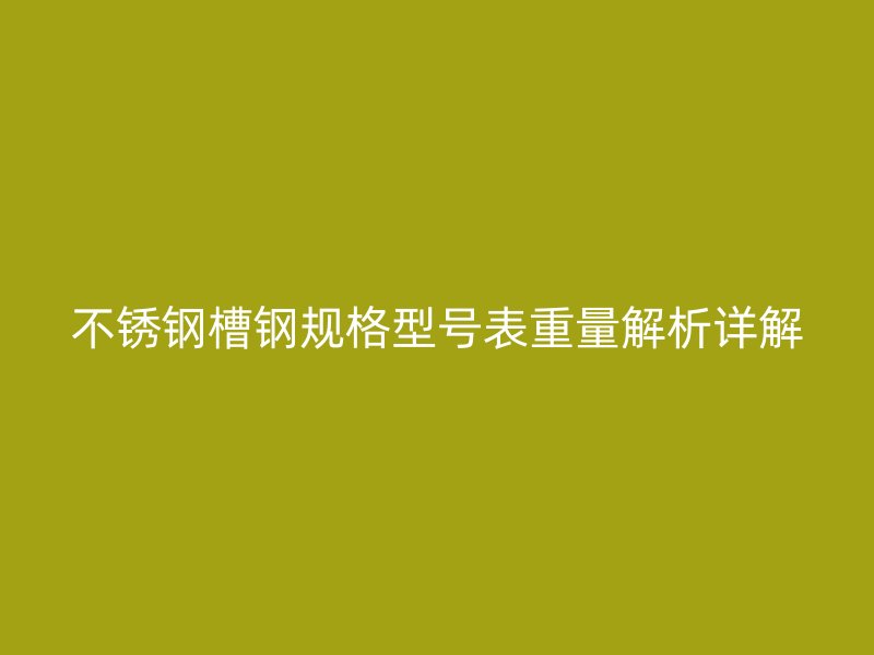 不锈钢槽钢规格型号表重量解析详解