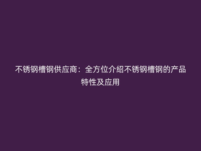 不锈钢槽钢供应商：全方位介绍不锈钢槽钢的产品特性及应用