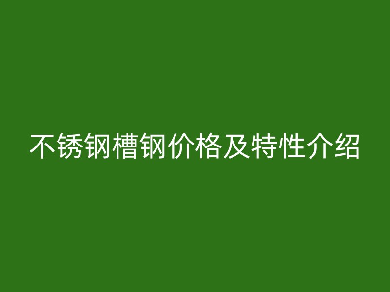 不锈钢槽钢价格及特性介绍