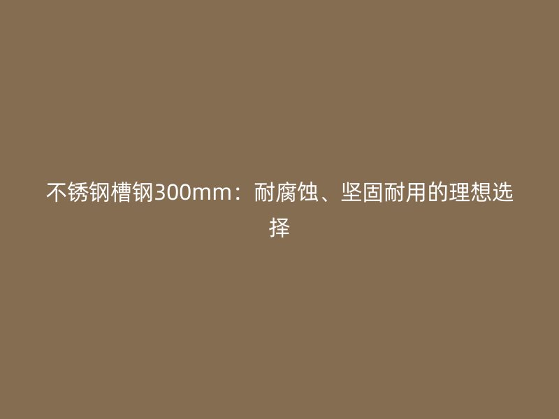不锈钢槽钢300mm：耐腐蚀、坚固耐用的理想选择